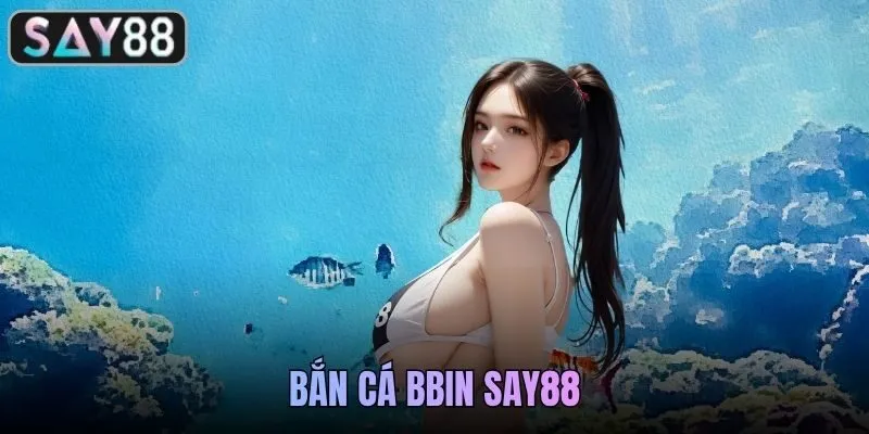 Bắn Cá BBIN SAY88 - Thiên Đường Săn Cá Đổi Thưởng Cực Hấp Dẫn