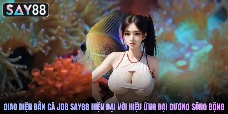 Giao diện bắn cá JDB SAY88 hiện đại với hiệu ứng đại dương sống động