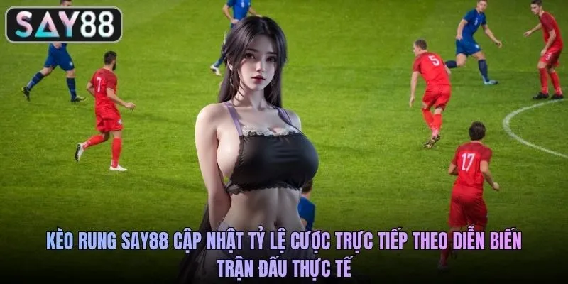 Kèo rung SAY88 cập nhật tỷ lệ cược trực tiếp theo diễn biến trận đấu thực tế