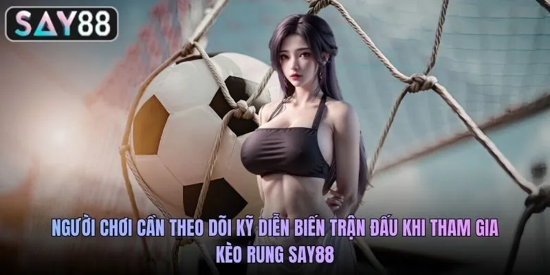 Người chơi cần theo dõi kỹ diễn biến trận đấu khi tham gia kèo rung SAY88