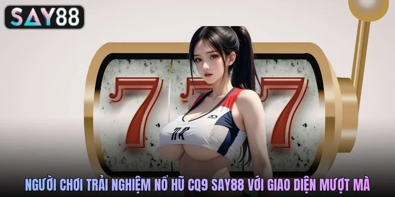 Người chơi trải nghiệm nổ hũ CQ9 SAY88 với giao diện mượt mà