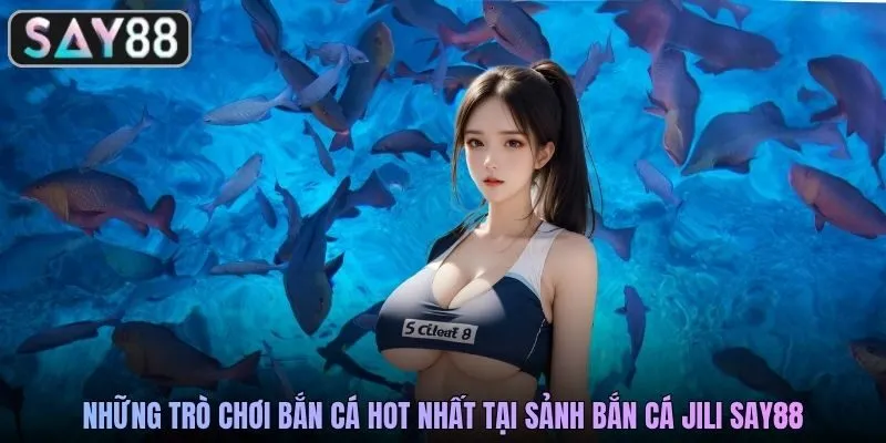 Những trò chơi bắn cá hot nhất tại sảnh bắn cá JILI SAY88